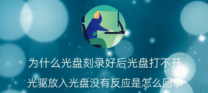 为什么光盘刻录好后光盘打不开 光驱放入光盘没有反应是怎么回事？